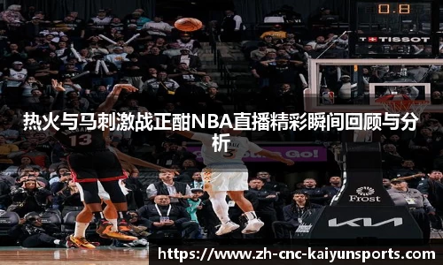 热火与马刺激战正酣NBA直播精彩瞬间回顾与分析